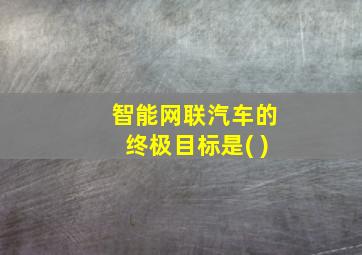 智能网联汽车的终极目标是( )